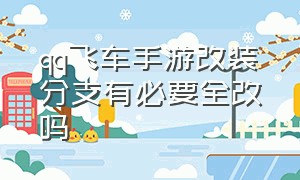 qq飞车手游改装分支有必要全改吗