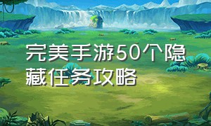 完美手游50个隐藏任务攻略（完美手游57个隐藏任务大全）