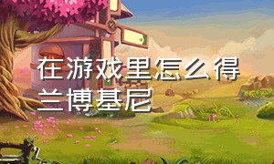 在游戏里怎么得兰博基尼（兰博基尼游戏入口在哪）