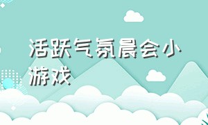 活跃气氛晨会小游戏（餐桌活跃气氛的小游戏）