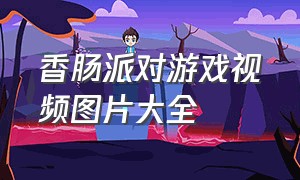 香肠派对游戏视频图片大全（香肠派对游戏最新视频解说）