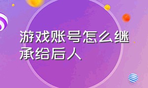 游戏账号怎么继承给后人