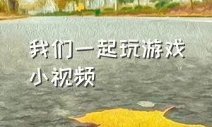 我们一起玩游戏小视频（我们一起玩游戏小视频在线观看）