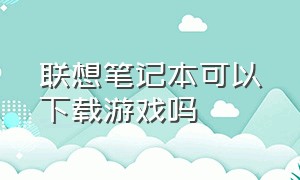 联想笔记本可以下载游戏吗