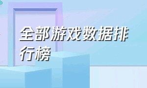 全部游戏数据排行榜（全国游戏排行榜）