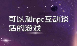 可以和npc互动谈话的游戏