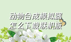 动物合成模拟器怎么下载联机版