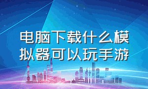 电脑下载什么模拟器可以玩手游