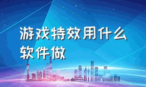 游戏特效用什么软件做