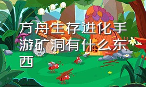 方舟生存进化手游矿洞有什么东西（方舟生存进化手游矿洞奖励一览表）