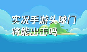 实况手游头球门将能出击吗