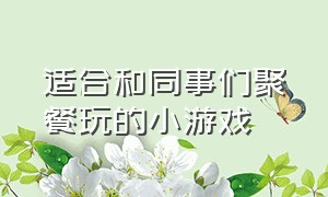 适合和同事们聚餐玩的小游戏