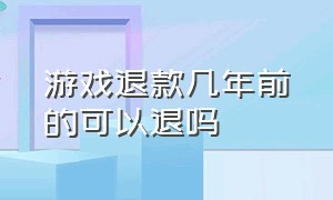 游戏退款几年前的可以退吗（游戏退款怎么退三年以内的）