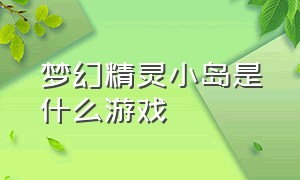 梦幻精灵小岛是什么游戏（游戏梦幻精灵小岛2023年几月更新）