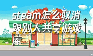 steam怎么取消跟别人共享游戏库