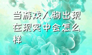 当游戏人物出现在现实中会怎么样