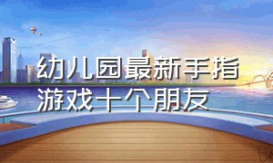 幼儿园最新手指游戏十个朋友