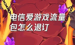 电信爱游戏流量包怎么退订（中国电信的爱玩定向流量包怎么用）