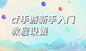 cf手游新手入门教程设置