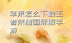 苹果怎么下载王者荣耀国际服手游