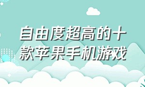 自由度超高的十款苹果手机游戏（自由度超高的十款苹果手机游戏推荐）