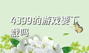 4399的游戏要下载吗（4399怎么下载各个版本的游戏）