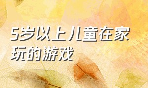 5岁以上儿童在家玩的游戏