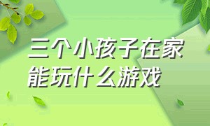 三个小孩子在家能玩什么游戏