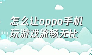 怎么让oppo手机玩游戏流畅无比