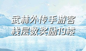 武林外传手游客栈层数奖励19楼（武林外传手游客栈福利楼层奖励）