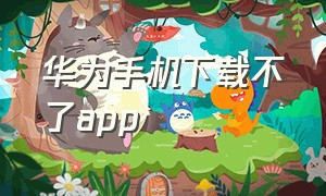 华为手机下载不了app（华为手机找不到下载的app）