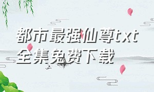 都市最强仙尊txt全集免费下载（都市逍遥圣尊txt全集免费下载）