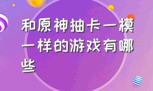 和原神抽卡一模一样的游戏有哪些