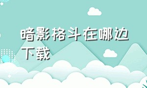 暗影格斗在哪边下载（暗影格斗在哪里下载不要广告）