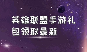 英雄联盟手游礼包领取最新（英雄联盟手游永久礼包兑换码）