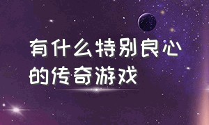 有什么特别良心的传奇游戏