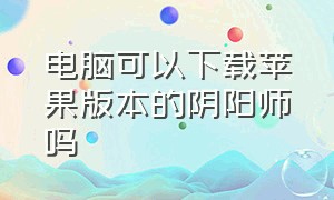 电脑可以下载苹果版本的阴阳师吗