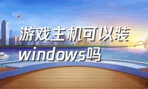 游戏主机可以装windows吗（游戏主机可以当普通主机用吗）