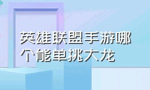 英雄联盟手游哪个能单挑大龙（英雄联盟手游什么打野能单挑大龙）