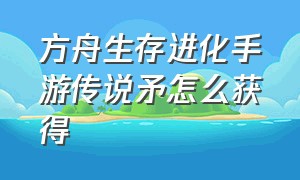 方舟生存进化手游传说矛怎么获得