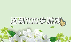 活到100岁游戏（活到100岁游戏入口）