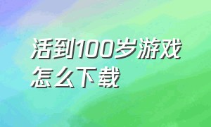 活到100岁游戏怎么下载（活到100天是什么游戏）