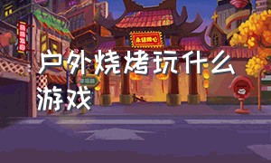 户外烧烤玩什么游戏