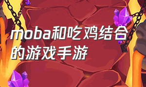 moba和吃鸡结合的游戏手游（moba手游和吃鸡手游的结合）