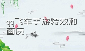 qq飞车手游特效和画质（qq飞车手游特效最佳调整）