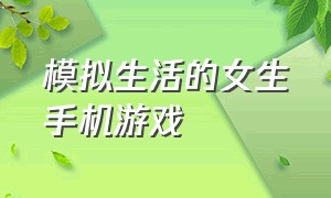 模拟生活的女生手机游戏（模拟生活的女生手机游戏怎么玩）