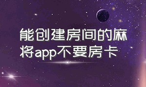 能创建房间的麻将app不要房卡