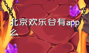 北京欢乐谷有app么（北京欢乐谷app下载平台官网）