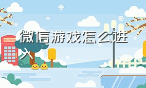 微信游戏怎么进入（微信游戏入口怎么没有我的）