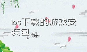 ios下载的游戏安装包（游戏安装包如何安装到ios上）